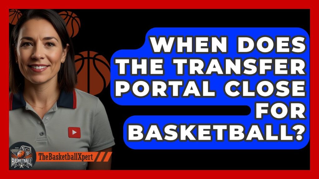 when does the transfer portal close for basketball the basketball xpert